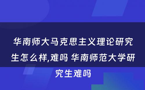 华南师大马克思主义理论研究生怎么样,难吗 华南师范大学研究生难吗