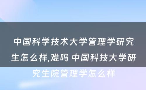 中国科学技术大学管理学研究生怎么样,难吗 中国科技大学研究生院管理学怎么样