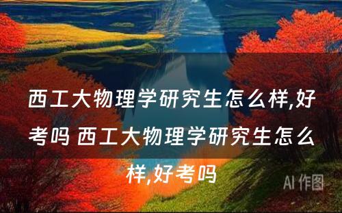 西工大物理学研究生怎么样,好考吗 西工大物理学研究生怎么样,好考吗