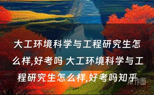 大工环境科学与工程研究生怎么样,好考吗 大工环境科学与工程研究生怎么样,好考吗知乎