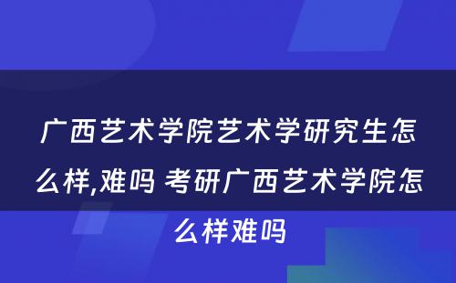 广西艺术学院艺术学研究生怎么样,难吗 考研广西艺术学院怎么样难吗