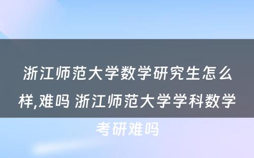 浙江师范大学数学研究生怎么样,难吗 浙江师范大学学科数学考研难吗