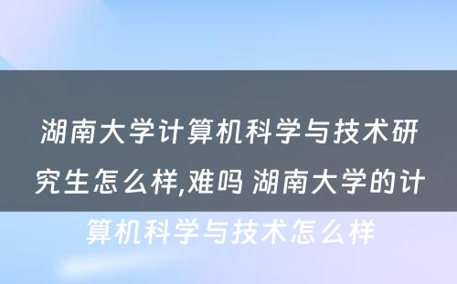 湖南大学计算机科学与技术研究生怎么样,难吗 湖南大学的计算机科学与技术怎么样