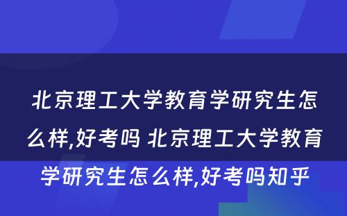 北京理工大学教育学研究生怎么样,好考吗 北京理工大学教育学研究生怎么样,好考吗知乎