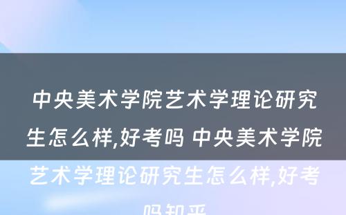 中央美术学院艺术学理论研究生怎么样,好考吗 中央美术学院艺术学理论研究生怎么样,好考吗知乎