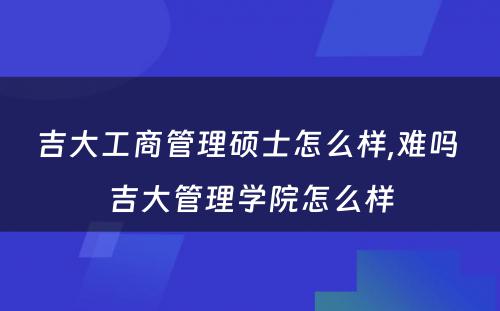 吉大工商管理硕士怎么样,难吗 吉大管理学院怎么样