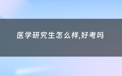 医学研究生怎么样,好考吗 