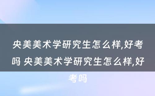 央美美术学研究生怎么样,好考吗 央美美术学研究生怎么样,好考吗