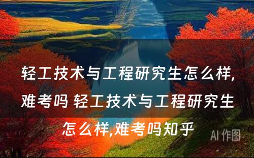 轻工技术与工程研究生怎么样,难考吗 轻工技术与工程研究生怎么样,难考吗知乎