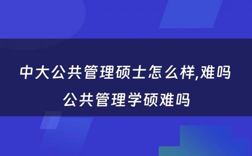 中大公共管理硕士怎么样,难吗 公共管理学硕难吗