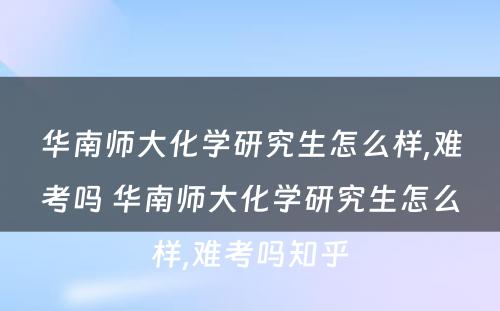 华南师大化学研究生怎么样,难考吗 华南师大化学研究生怎么样,难考吗知乎