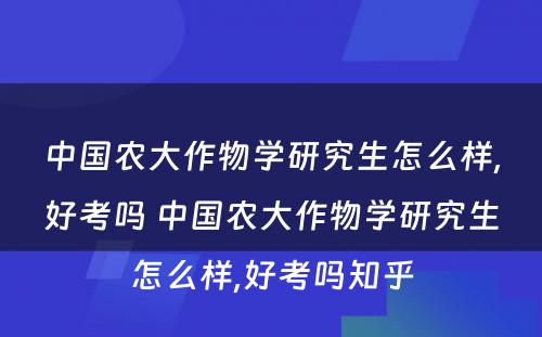 中国农大作物学研究生怎么样,好考吗 中国农大作物学研究生怎么样,好考吗知乎