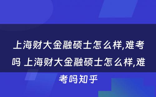 上海财大金融硕士怎么样,难考吗 上海财大金融硕士怎么样,难考吗知乎