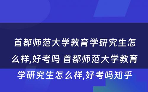 首都师范大学教育学研究生怎么样,好考吗 首都师范大学教育学研究生怎么样,好考吗知乎