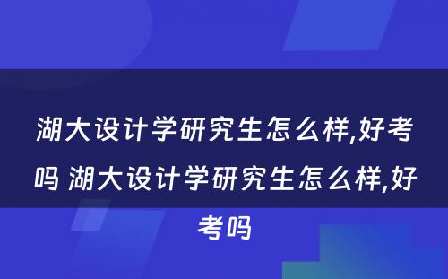 湖大设计学研究生怎么样,好考吗 湖大设计学研究生怎么样,好考吗