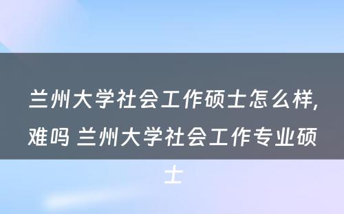 兰州大学社会工作硕士怎么样,难吗 兰州大学社会工作专业硕士