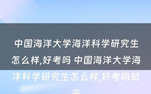 中国海洋大学海洋科学研究生怎么样,好考吗 中国海洋大学海洋科学研究生怎么样,好考吗知乎