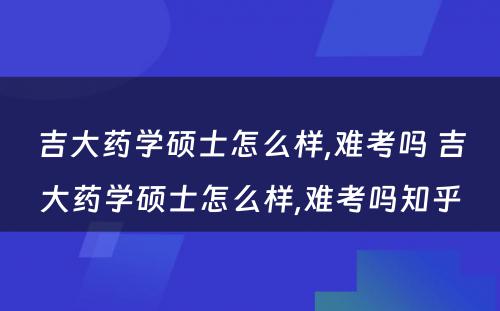 吉大药学硕士怎么样,难考吗 吉大药学硕士怎么样,难考吗知乎