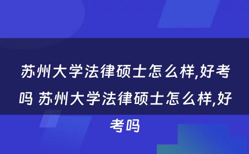 苏州大学法律硕士怎么样,好考吗 苏州大学法律硕士怎么样,好考吗