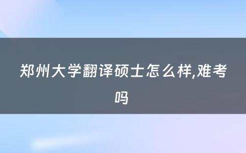 郑州大学翻译硕士怎么样,难考吗 