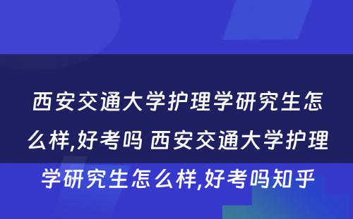 西安交通大学护理学研究生怎么样,好考吗 西安交通大学护理学研究生怎么样,好考吗知乎