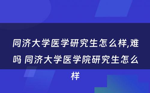 同济大学医学研究生怎么样,难吗 同济大学医学院研究生怎么样