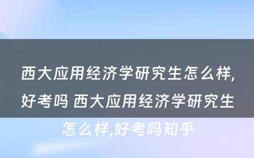 西大应用经济学研究生怎么样,好考吗 西大应用经济学研究生怎么样,好考吗知乎