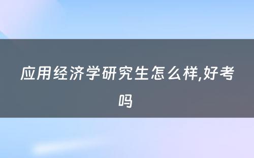 应用经济学研究生怎么样,好考吗 