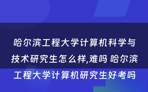 哈尔滨工程大学计算机科学与技术研究生怎么样,难吗 哈尔滨工程大学计算机研究生好考吗