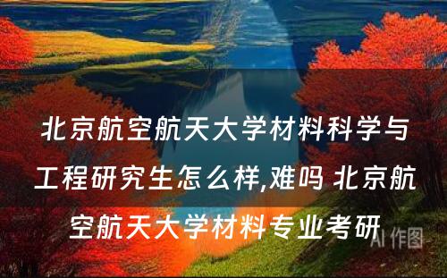 北京航空航天大学材料科学与工程研究生怎么样,难吗 北京航空航天大学材料专业考研