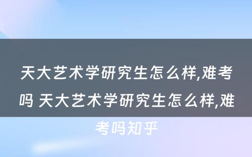 天大艺术学研究生怎么样,难考吗 天大艺术学研究生怎么样,难考吗知乎