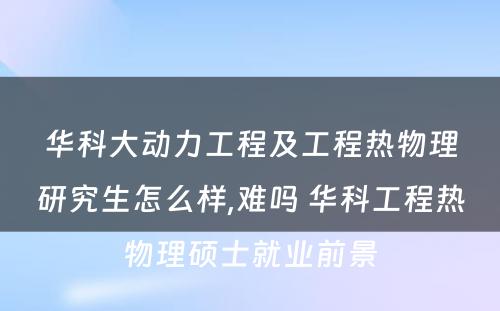 华科大动力工程及工程热物理研究生怎么样,难吗 华科工程热物理硕士就业前景