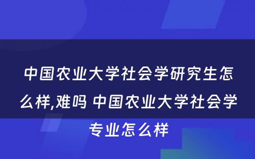 中国农业大学社会学研究生怎么样,难吗 中国农业大学社会学专业怎么样