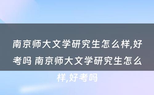 南京师大文学研究生怎么样,好考吗 南京师大文学研究生怎么样,好考吗