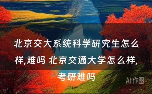 北京交大系统科学研究生怎么样,难吗 北京交通大学怎么样,考研难吗