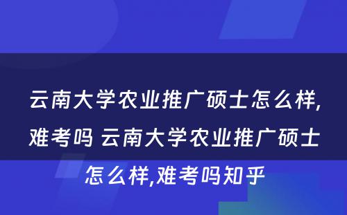 云南大学农业推广硕士怎么样,难考吗 云南大学农业推广硕士怎么样,难考吗知乎