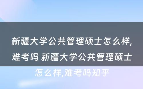 新疆大学公共管理硕士怎么样,难考吗 新疆大学公共管理硕士怎么样,难考吗知乎