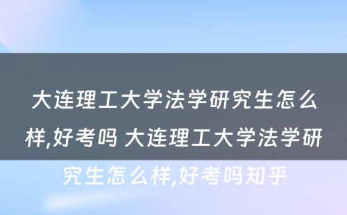 大连理工大学法学研究生怎么样,好考吗 大连理工大学法学研究生怎么样,好考吗知乎