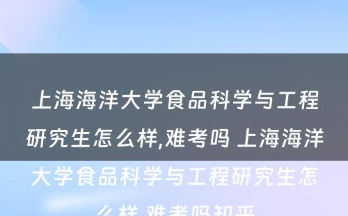 上海海洋大学食品科学与工程研究生怎么样,难考吗 上海海洋大学食品科学与工程研究生怎么样,难考吗知乎