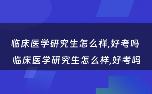 临床医学研究生怎么样,好考吗 临床医学研究生怎么样,好考吗