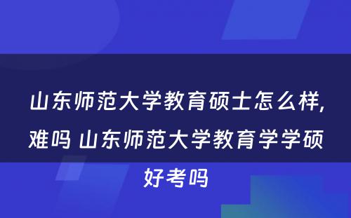 山东师范大学教育硕士怎么样,难吗 山东师范大学教育学学硕好考吗