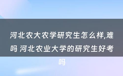 河北农大农学研究生怎么样,难吗 河北农业大学的研究生好考吗