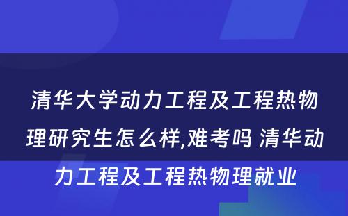 清华大学动力工程及工程热物理研究生怎么样,难考吗 清华动力工程及工程热物理就业