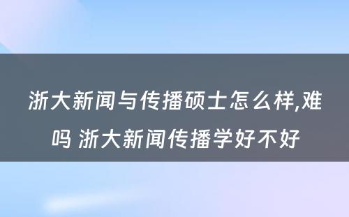 浙大新闻与传播硕士怎么样,难吗 浙大新闻传播学好不好