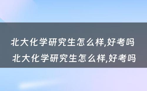 北大化学研究生怎么样,好考吗 北大化学研究生怎么样,好考吗