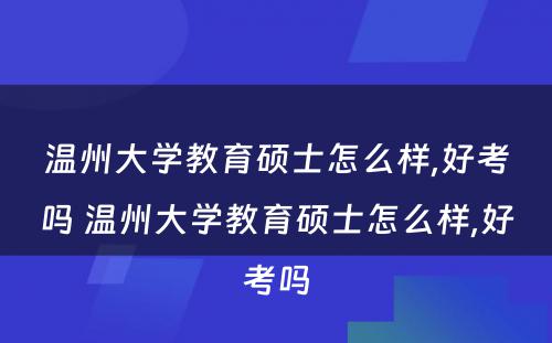 温州大学教育硕士怎么样,好考吗 温州大学教育硕士怎么样,好考吗