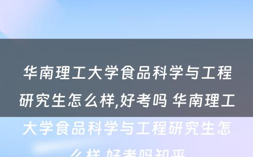 华南理工大学食品科学与工程研究生怎么样,好考吗 华南理工大学食品科学与工程研究生怎么样,好考吗知乎