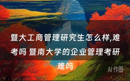 暨大工商管理研究生怎么样,难考吗 暨南大学的企业管理考研难吗