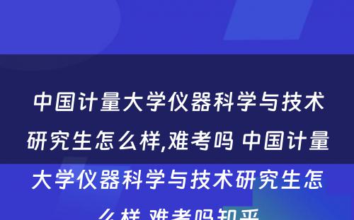 中国计量大学仪器科学与技术研究生怎么样,难考吗 中国计量大学仪器科学与技术研究生怎么样,难考吗知乎