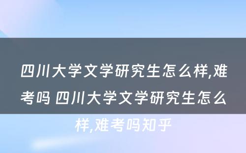 四川大学文学研究生怎么样,难考吗 四川大学文学研究生怎么样,难考吗知乎